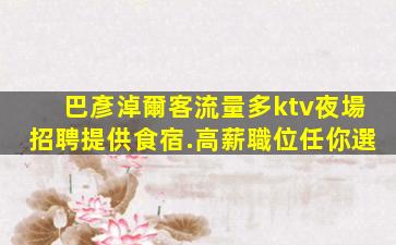 巴彥淖爾客流量多ktv夜場招聘提供食宿.高薪職位任你選