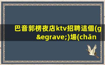 巴音郭楞夜店ktv招聘這個(gè)場(chǎng)子生意好