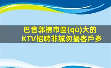 巴音郭楞市區(qū)大的KTV招聘非誠勿擾客戶多
