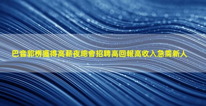 巴音郭楞獲得高薪夜總會招聘高回報高收入急需新人