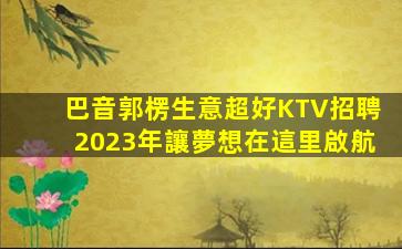 巴音郭楞生意超好KTV招聘2023年讓夢想在這里啟航
