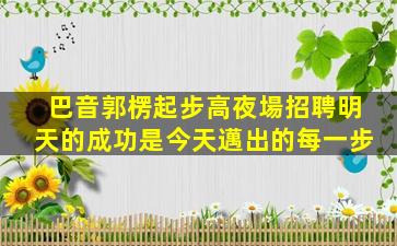 巴音郭楞起步高夜場招聘明天的成功是今天邁出的每一步