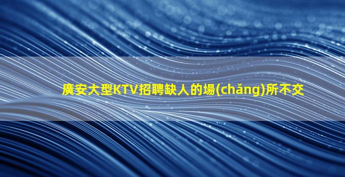 廣安大型KTV招聘缺人的場(chǎng)所不交