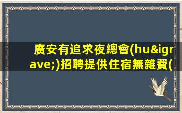 廣安有追求夜總會(huì)招聘提供住宿無雜費(fèi)