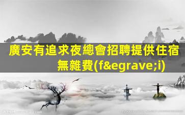 廣安有追求夜總會招聘提供住宿無雜費(fèi)