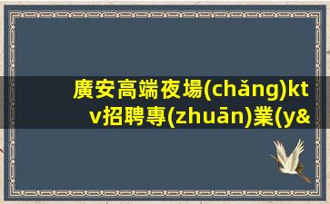 廣安高端夜場(chǎng)ktv招聘專(zhuān)業(yè)團(tuán)隊(duì)帶你