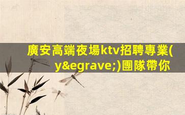 廣安高端夜場ktv招聘專業(yè)團隊帶你