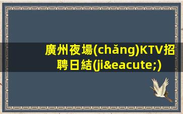 廣州夜場(chǎng)KTV招聘日結(jié)包住宿