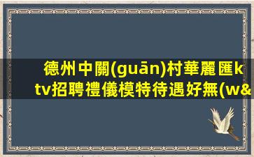 德州中關(guān)村華麗匯ktv招聘禮儀模特待遇好無(wú)任務(wù)
