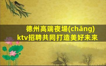 德州高端夜場(chǎng)ktv招聘共同打造美好未來