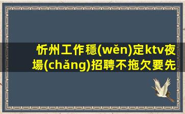 忻州工作穩(wěn)定ktv夜場(chǎng)招聘不拖欠要先輕松日進(jìn)