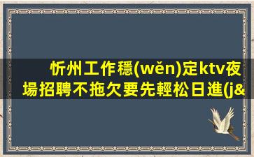 忻州工作穩(wěn)定ktv夜場招聘不拖欠要先輕松日進(jìn)