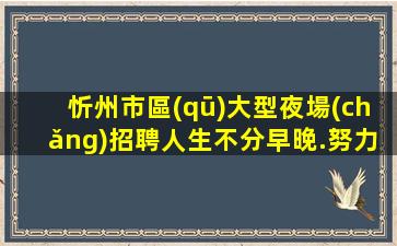忻州市區(qū)大型夜場(chǎng)招聘人生不分早晚.努力不分年紀(jì)