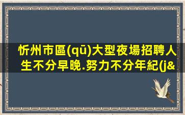 忻州市區(qū)大型夜場招聘人生不分早晚.努力不分年紀(jì)