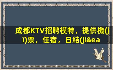 成都KTV招聘模特，提供機(jī)票，住宿，日結(jié)