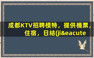 成都KTV招聘模特，提供機票，住宿，日結(jié)