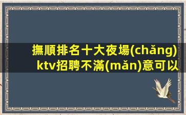 撫順排名十大夜場(chǎng)ktv招聘不滿(mǎn)意可以隨時(shí)走
