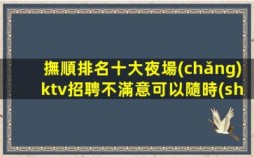 撫順排名十大夜場(chǎng)ktv招聘不滿意可以隨時(shí)走