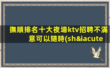 撫順排名十大夜場ktv招聘不滿意可以隨時(shí)走