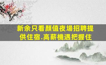 新余只看顏值夜場招聘提供住宿.高薪機遇把握住