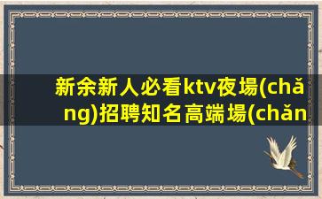 新余新人必看ktv夜場(chǎng)招聘知名高端場(chǎng)所
