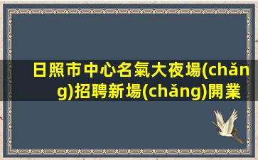 日照市中心名氣大夜場(chǎng)招聘新場(chǎng)開業(yè)招兵買馬.期待您的加入