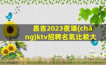 昌吉2023夜場(chǎng)ktv招聘名氣比較大