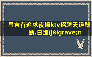 昌吉有追求夜場ktv招聘天道酬勤.日進(jìn)斗金不是夢