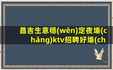 昌吉生意穩(wěn)定夜場(chǎng)ktv招聘好場(chǎng)子不挑人