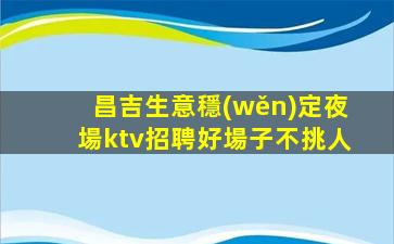 昌吉生意穩(wěn)定夜場ktv招聘好場子不挑人