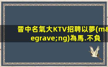 晉中名氣大KTV招聘以夢(mèng)為馬.不負(fù)韶華