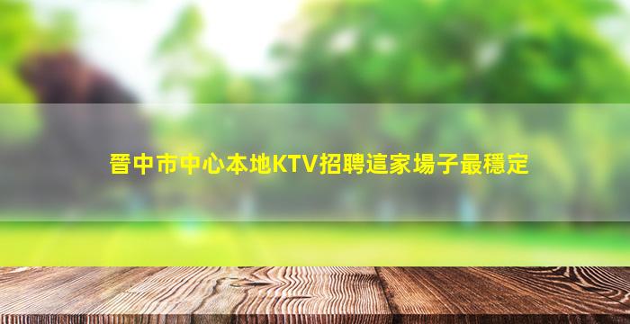 晉中市中心本地KTV招聘這家場子最穩定