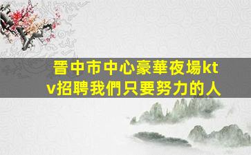晉中市中心豪華夜場ktv招聘我們只要努力的人