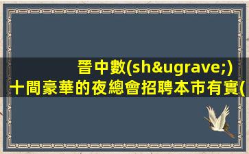 晉中數(shù)十間豪華的夜總會招聘本市有實(shí)力團(tuán)隊(duì)