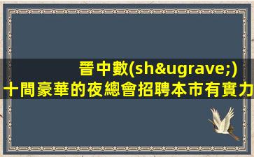晉中數(shù)十間豪華的夜總會招聘本市有實力團隊