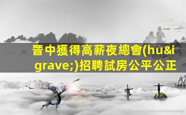 晉中獲得高薪夜總會(huì)招聘試房公平公正