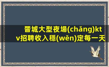 晉城大型夜場(chǎng)ktv招聘收入穩(wěn)定每一天都過的精彩