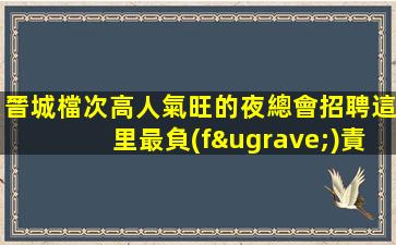 晉城檔次高人氣旺的夜總會招聘這里最負(fù)責(zé)