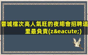 晉城檔次高人氣旺的夜總會招聘這里最負責(zé)
