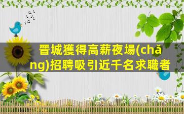 晉城獲得高薪夜場(chǎng)招聘吸引近千名求職者