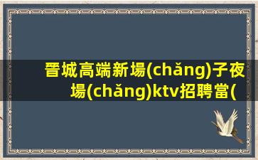 晉城高端新場(chǎng)子夜場(chǎng)ktv招聘當(dāng)天上班環(huán)境豪華