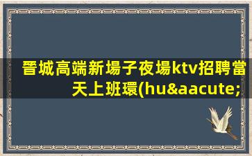晉城高端新場子夜場ktv招聘當天上班環(huán)境豪華