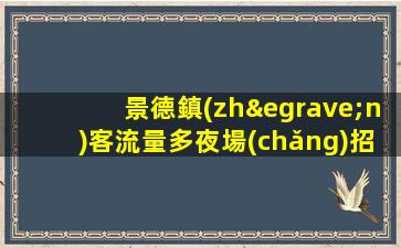 景德鎮(zhèn)客流量多夜場(chǎng)招聘歡迎熱愛工作