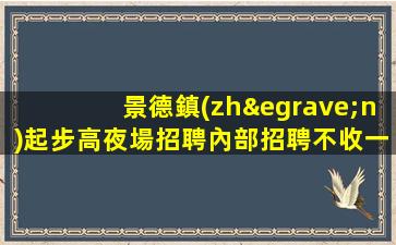 景德鎮(zhèn)起步高夜場招聘內部招聘不收一分