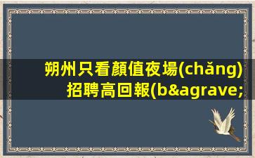 朔州只看顏值夜場(chǎng)招聘高回報(bào)高收入
