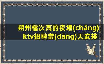 朔州檔次高的夜場(chǎng)ktv招聘當(dāng)天安排上班
