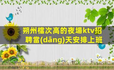 朔州檔次高的夜場ktv招聘當(dāng)天安排上班