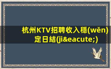 杭州KTV招聘收入穩(wěn)定日結(jié)包住宿