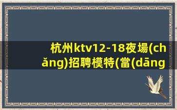 杭州ktv12-18夜場(chǎng)招聘模特(當(dāng)天結(jié)算)