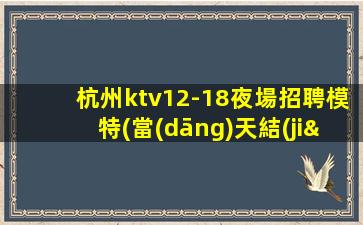 杭州ktv12-18夜場招聘模特(當(dāng)天結(jié)算)